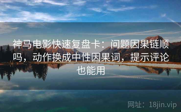 神马电影快速复盘卡:问题因果链顺吗,动作换成中性因果词,提示评论也能用 神马电影快速复盘卡:问题因果链顺吗,动作换成中性因果词,提示评论也能用