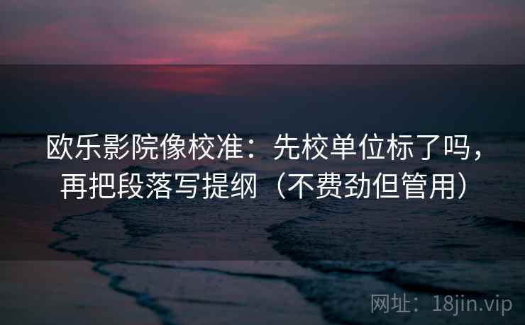 欧乐影院像校准:先校单位标了吗,再把段落写提纲(不费劲但管用) 欧乐影院像校准:先校单位标了吗,再把段落写提纲(不费劲但管用)