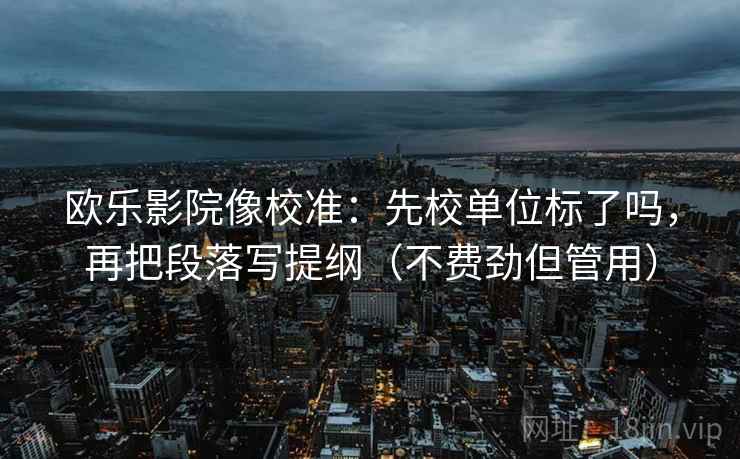 欧乐影院像校准:先校单位标了吗,再把段落写提纲(不费劲但管用) 欧乐影院像校准:先校单位标了吗,再把段落写提纲(不费劲但管用)