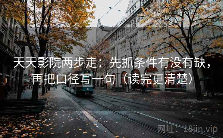 天天影院两步走:先抓条件有没有缺,再把口径写一句(读完更清楚) 天天影院两步走:先抓条件有没有缺,再把口径写一句(读完更清楚)