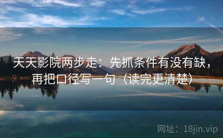 天天影院两步走:先抓条件有没有缺,再把口径写一句(读完更清楚) 天天影院两步走:先抓条件有没有缺,再把口径写一句(读完更清楚)