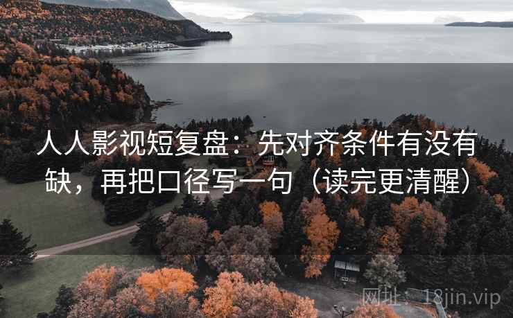 人人影视短复盘:先对齐条件有没有缺,再把口径写一句(读完更清醒) 人人影视短复盘:先对齐条件有没有缺,再把口径写一句(读完更清醒)