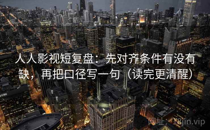 人人影视短复盘:先对齐条件有没有缺,再把口径写一句(读完更清醒) 人人影视短复盘:先对齐条件有没有缺,再把口径写一句(读完更清醒)