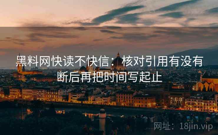 黑料网快读不快信:核对引用有没有断后再把时间写起止 黑料网快读不快信:核对引用有没有断后再把时间写起止