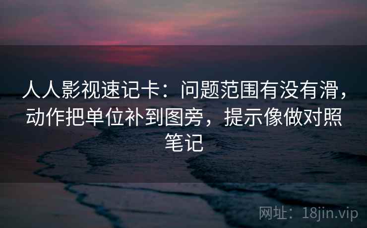 人人影视速记卡:问题范围有没有滑,动作把单位补到图旁,提示像做对照笔记 人人影视速记卡:问题范围有没有滑,动作把单位补到图旁,提示像做对照笔记