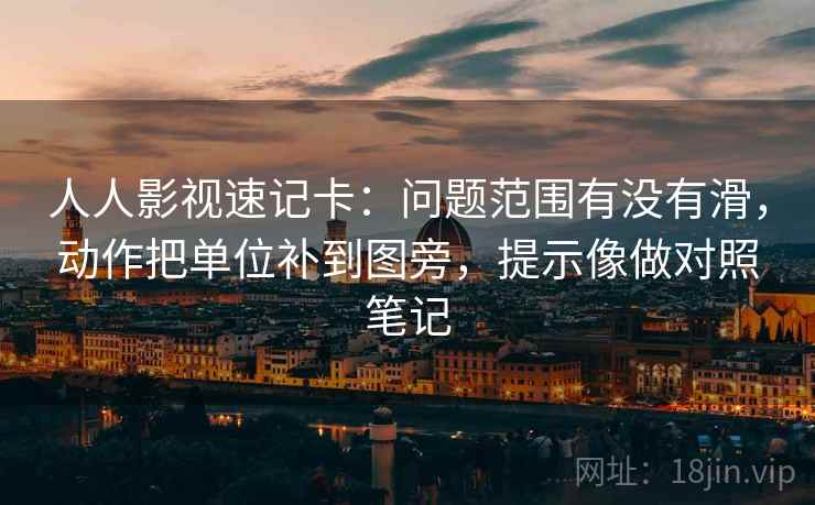 人人影视速记卡:问题范围有没有滑,动作把单位补到图旁,提示像做对照笔记 人人影视速记卡:问题范围有没有滑,动作把单位补到图旁,提示像做对照笔记