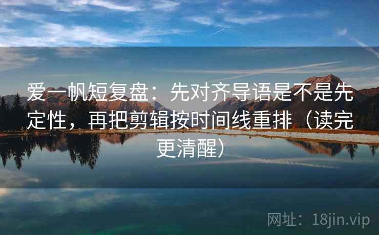 爱一帆短复盘:先对齐导语是不是先定性,再把剪辑按时间线重排(读完更清醒) 爱一帆短复盘:先对齐导语是不是先定性,再把剪辑按时间线重排(读完更清醒)