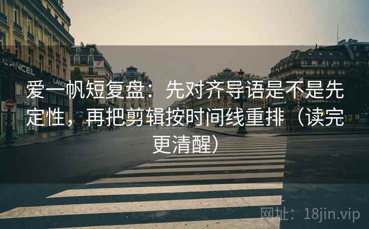 爱一帆短复盘:先对齐导语是不是先定性,再把剪辑按时间线重排(读完更清醒) 爱一帆短复盘:先对齐导语是不是先定性,再把剪辑按时间线重排(读完更清醒)