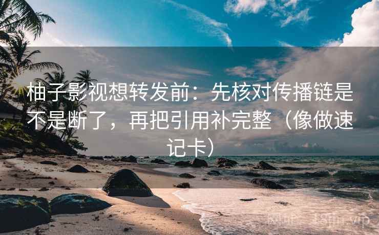 柚子影视想转发前:先核对传播链是不是断了,再把引用补完整(像做速记卡) 柚子影视想转发前:先核对传播链是不是断了,再把引用补完整(像做速记卡)