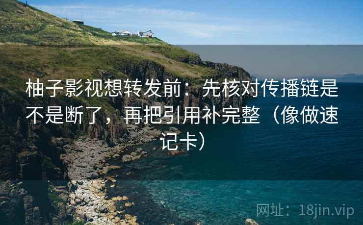 柚子影视想转发前:先核对传播链是不是断了,再把引用补完整(像做速记卡) 柚子影视想转发前:先核对传播链是不是断了,再把引用补完整(像做速记卡)