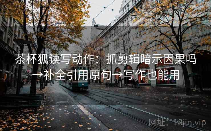 茶杯狐读写动作:抓剪辑暗示因果吗→补全引用原句→写作也能用 茶杯狐读写动作:抓剪辑暗示因果吗→补全引用原句→写作也能用