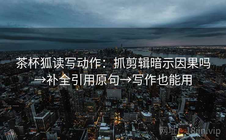 茶杯狐读写动作:抓剪辑暗示因果吗→补全引用原句→写作也能用 茶杯狐读写动作:抓剪辑暗示因果吗→补全引用原句→写作也能用