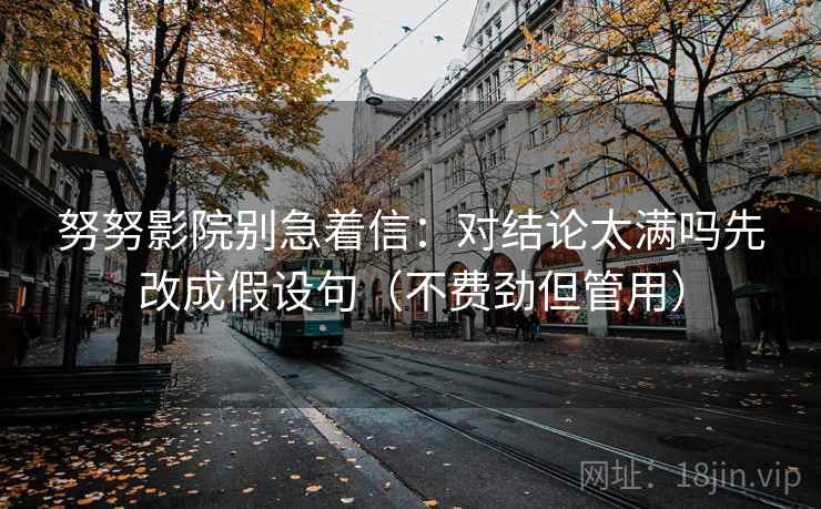 努努影院别急着信:对结论太满吗先改成假设句(不费劲但管用) 努努影院别急着信:对结论太满吗先改成假设句(不费劲但管用)