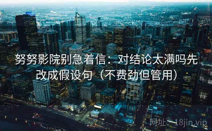 努努影院别急着信:对结论太满吗先改成假设句(不费劲但管用) 努努影院别急着信:对结论太满吗先改成假设句(不费劲但管用)