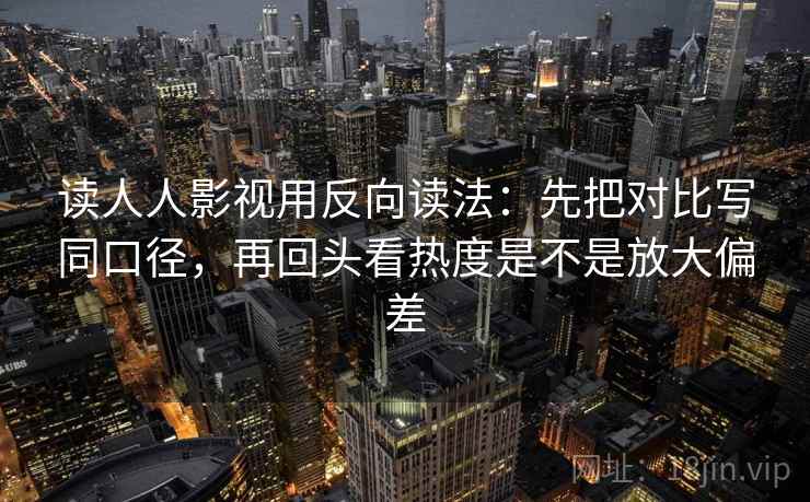 读人人影视用反向读法:先把对比写同口径,再回头看热度是不是放大偏差 读人人影视用反向读法:先把对比写同口径,再回头看热度是不是放大偏差