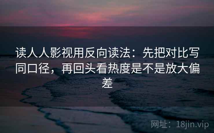读人人影视用反向读法:先把对比写同口径,再回头看热度是不是放大偏差 读人人影视用反向读法:先把对比写同口径,再回头看热度是不是放大偏差