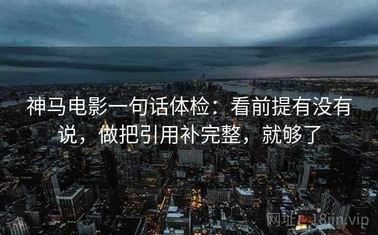 神马电影一句话体检:看前提有没有说,做把引用补完整,就够了 神马电影一句话体检:看前提有没有说,做把引用补完整,就够了