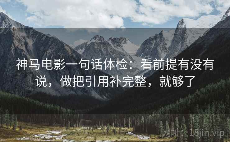 神马电影一句话体检:看前提有没有说,做把引用补完整,就够了 神马电影一句话体检:看前提有没有说,做把引用补完整,就够了