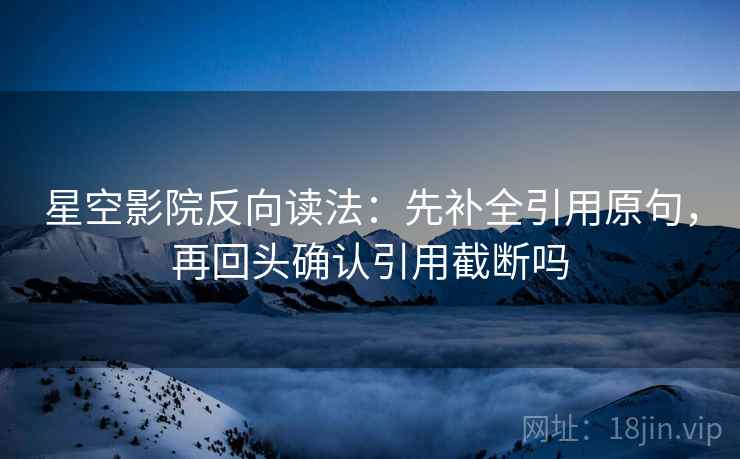 星空影院反向读法:先补全引用原句,再回头确认引用截断吗 星空影院反向读法:先补全引用原句,再回头确认引用截断吗
