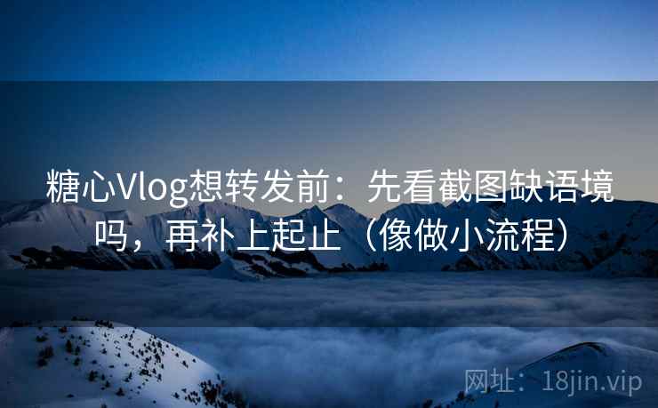 糖心Vlog想转发前:先看截图缺语境吗,再补上起止(像做小流程) 糖心Vlog想转发前:先看截图缺语境吗,再补上起止(像做小流程)