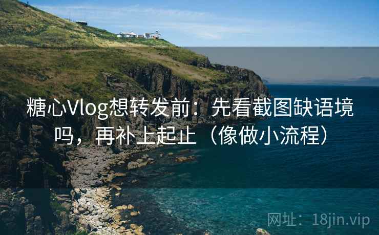 糖心Vlog想转发前:先看截图缺语境吗,再补上起止(像做小流程) 糖心Vlog想转发前:先看截图缺语境吗,再补上起止(像做小流程)