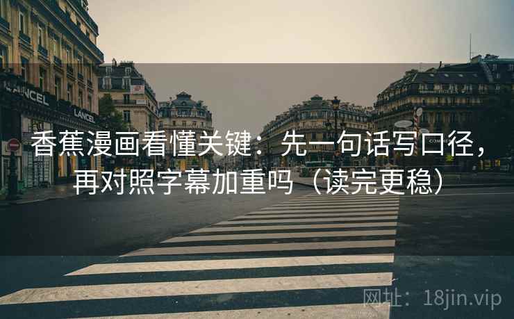 香蕉漫画看懂关键:先一句话写口径,再对照字幕加重吗(读完更稳) 香蕉漫画看懂关键:先一句话写口径,再对照字幕加重吗(读完更稳)