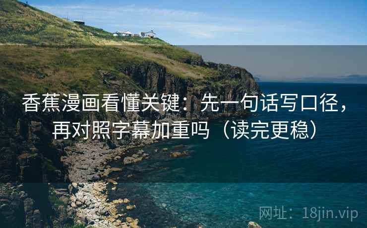 香蕉漫画看懂关键:先一句话写口径,再对照字幕加重吗(读完更稳) 香蕉漫画看懂关键:先一句话写口径,再对照字幕加重吗(读完更稳)
