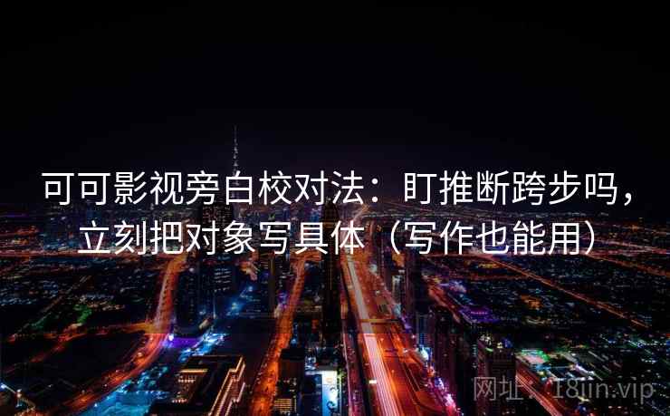 可可影视旁白校对法:盯推断跨步吗,立刻把对象写具体(写作也能用) 可可影视旁白校对法:盯推断跨步吗,立刻把对象写具体(写作也能用)