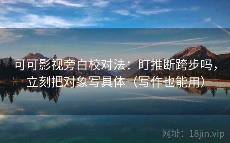 可可影视旁白校对法:盯推断跨步吗,立刻把对象写具体(写作也能用) 可可影视旁白校对法:盯推断跨步吗,立刻把对象写具体(写作也能用)