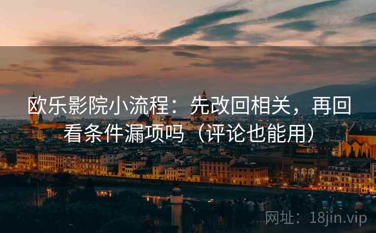 欧乐影院小流程:先改回相关,再回看条件漏项吗(评论也能用) 欧乐影院小流程:先改回相关,再回看条件漏项吗(评论也能用)