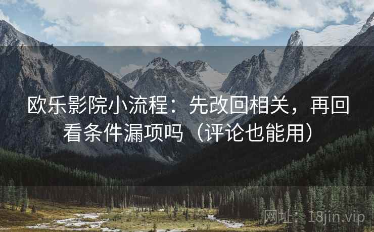 欧乐影院小流程:先改回相关,再回看条件漏项吗(评论也能用) 欧乐影院小流程:先改回相关,再回看条件漏项吗(评论也能用)