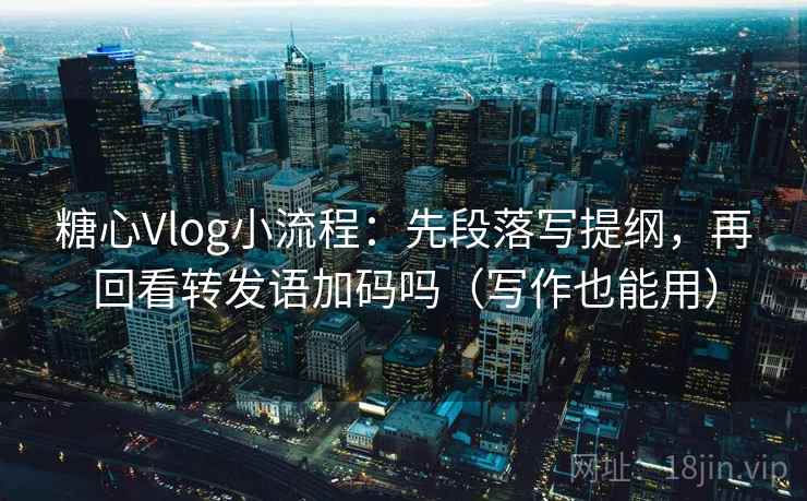 糖心Vlog小流程:先段落写提纲,再回看转发语加码吗(写作也能用) 糖心Vlog小流程:先段落写提纲,再回看转发语加码吗(写作也能用)