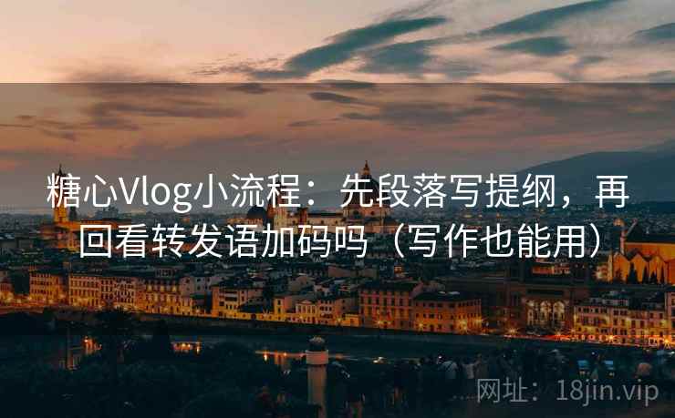 糖心Vlog小流程:先段落写提纲,再回看转发语加码吗(写作也能用) 糖心Vlog小流程:先段落写提纲,再回看转发语加码吗(写作也能用)