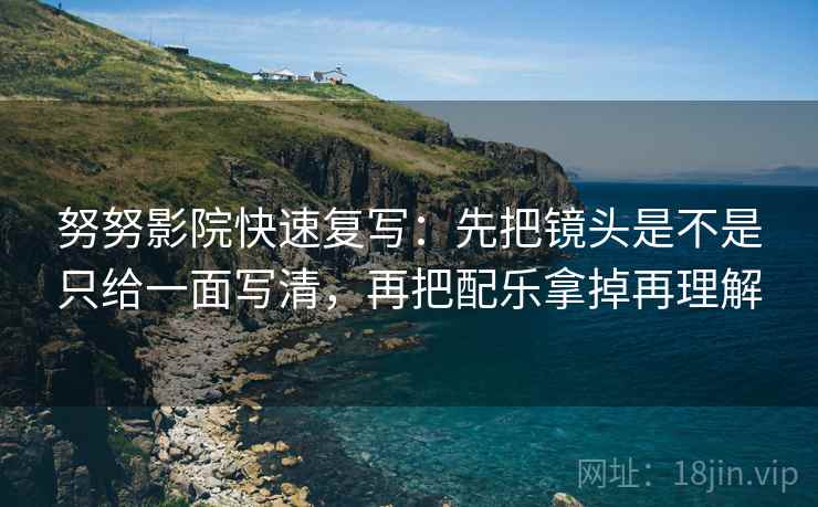 努努影院快速复写:先把镜头是不是只给一面写清,再把配乐拿掉再理解 努努影院快速复写:先把镜头是不是只给一面写清,再把配乐拿掉再理解