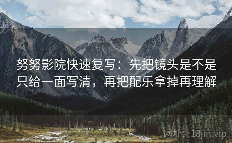 努努影院快速复写:先把镜头是不是只给一面写清,再把配乐拿掉再理解 努努影院快速复写:先把镜头是不是只给一面写清,再把配乐拿掉再理解