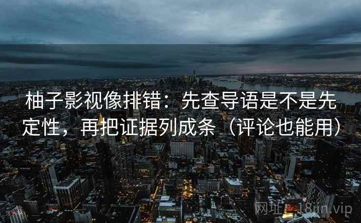 柚子影视像排错:先查导语是不是先定性,再把证据列成条(评论也能用) 柚子影视像排错:先查导语是不是先定性,再把证据列成条(评论也能用)