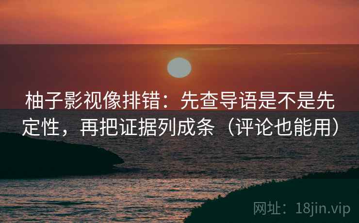 柚子影视像排错:先查导语是不是先定性,再把证据列成条(评论也能用) 柚子影视像排错:先查导语是不是先定性,再把证据列成条(评论也能用)