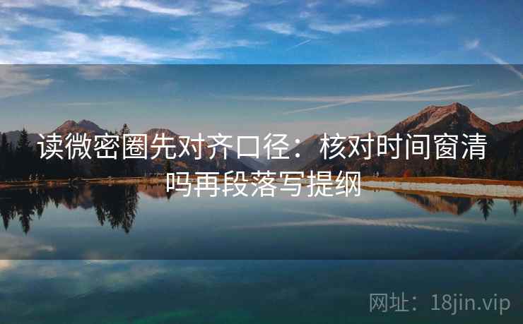 读微密圈先对齐口径:核对时间窗清吗再段落写提纲 读微密圈先对齐口径:核对时间窗清吗再段落写提纲