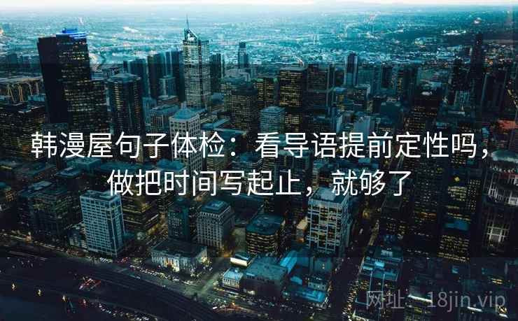 韩漫屋句子体检:看导语提前定性吗,做把时间写起止,就够了 韩漫屋句子体检:看导语提前定性吗,做把时间写起止,就够了