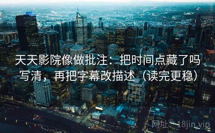 天天影院像做批注:把时间点藏了吗写清,再把字幕改描述(读完更稳) 天天影院像做批注:把时间点藏了吗写清,再把字幕改描述(读完更稳)