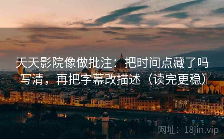天天影院像做批注:把时间点藏了吗写清,再把字幕改描述(读完更稳) 天天影院像做批注:把时间点藏了吗写清,再把字幕改描述(读完更稳)