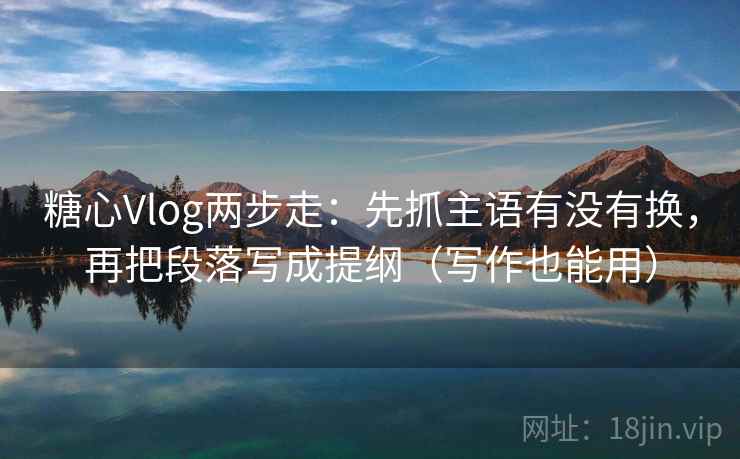 糖心Vlog两步走:先抓主语有没有换,再把段落写成提纲(写作也能用) 糖心Vlog两步走:先抓主语有没有换,再把段落写成提纲(写作也能用)