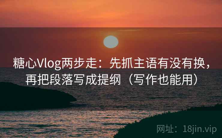 糖心Vlog两步走:先抓主语有没有换,再把段落写成提纲(写作也能用) 糖心Vlog两步走:先抓主语有没有换,再把段落写成提纲(写作也能用)