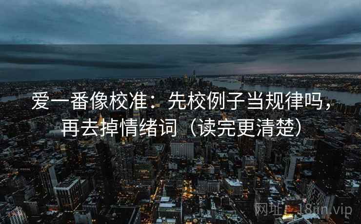 爱一番像校准:先校例子当规律吗,再去掉情绪词(读完更清楚) 爱一番像校准:先校例子当规律吗,再去掉情绪词(读完更清楚)