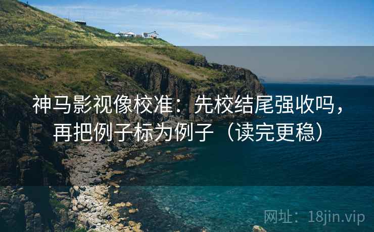 神马影视像校准:先校结尾强收吗,再把例子标为例子(读完更稳) 神马影视像校准:先校结尾强收吗,再把例子标为例子(读完更稳)