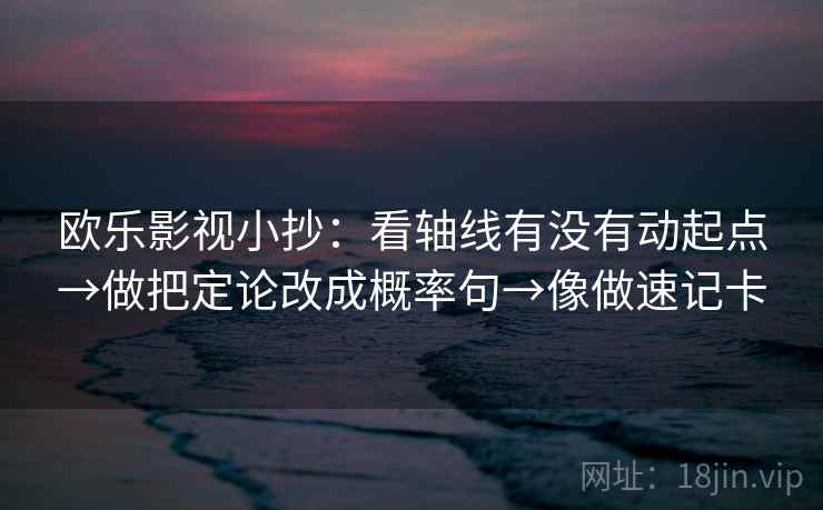 欧乐影视小抄:看轴线有没有动起点→做把定论改成概率句→像做速记卡 欧乐影视小抄:看轴线有没有动起点→做把定论改成概率句→像做速记卡