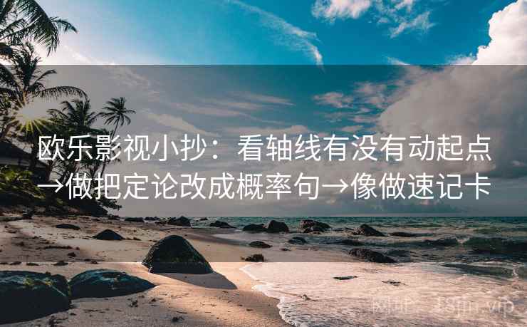 欧乐影视小抄:看轴线有没有动起点→做把定论改成概率句→像做速记卡 欧乐影视小抄:看轴线有没有动起点→做把定论改成概率句→像做速记卡