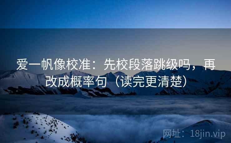 爱一帆像校准:先校段落跳级吗,再改成概率句(读完更清楚) 爱一帆像校准:先校段落跳级吗,再改成概率句(读完更清楚)