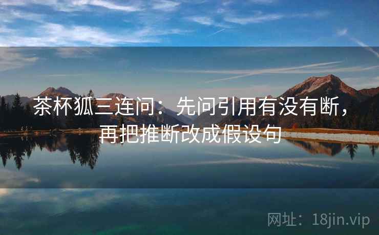 茶杯狐三连问:先问引用有没有断,再把推断改成假设句 茶杯狐三连问:先问引用有没有断,再把推断改成假设句