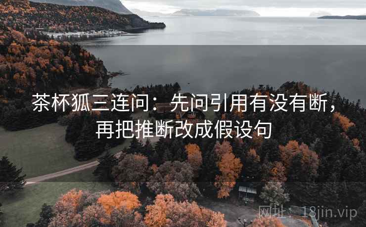 茶杯狐三连问:先问引用有没有断,再把推断改成假设句 茶杯狐三连问:先问引用有没有断,再把推断改成假设句